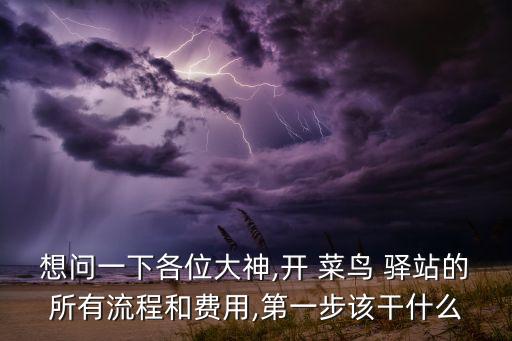 想问一下各位大神,开 菜鸟 驿站的所有流程和费用,第一步该干什么