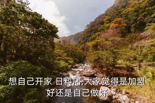 想自己开家 日料店,大家觉得是加盟好还是自己做好