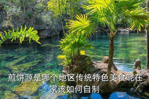  煎饼源是哪个地区传统特色美食呢在家该如何自制