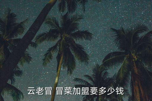 云老冒 冒菜加盟要多少钱