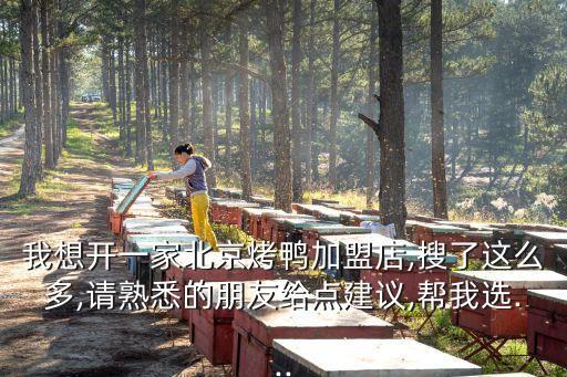 我想开一家北京烤鸭加盟店,搜了这么多,请熟悉的朋友给点建议,帮我选...