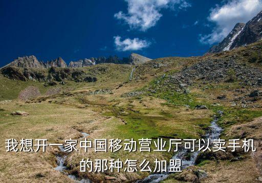 我想开一家中国移动营业厅可以卖手机的那种怎么加盟