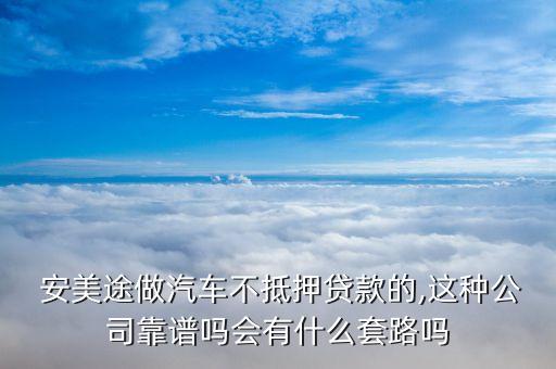  安美途做汽车不抵押贷款的,这种公司靠谱吗会有什么套路吗