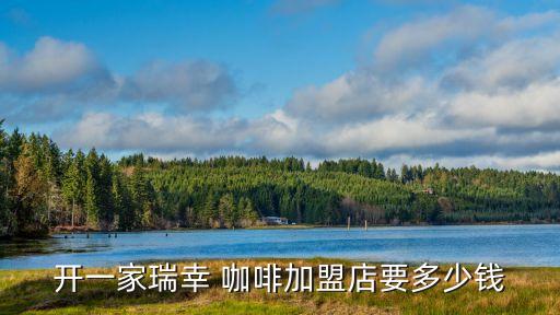 开一家瑞幸 咖啡加盟店要多少钱