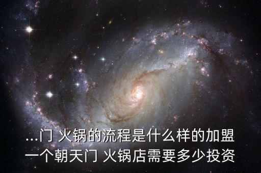 ...门 火锅的流程是什么样的加盟一个朝天门 火锅店需要多少投资