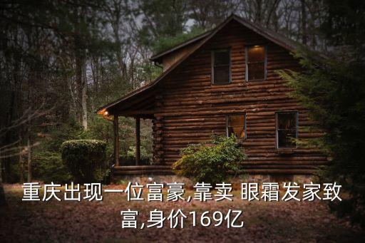 重庆出现一位富豪,靠卖 眼霜发家致富,身价169亿