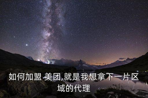 如何加盟 美团,就是我想拿下一片区域的代理
