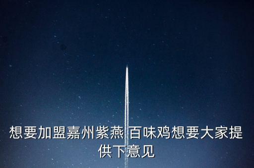 想要加盟嘉州紫燕 百味鸡想要大家提供下意见
