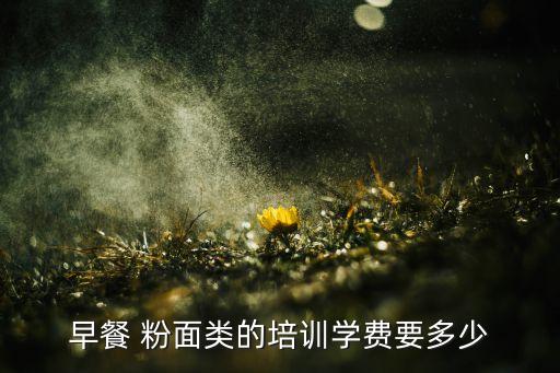 早餐 粉面类的培训学费要多少