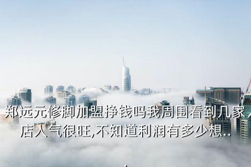 郑远元修脚加盟挣钱吗我周围看到几家店人气很旺,不知道利润有多少想...