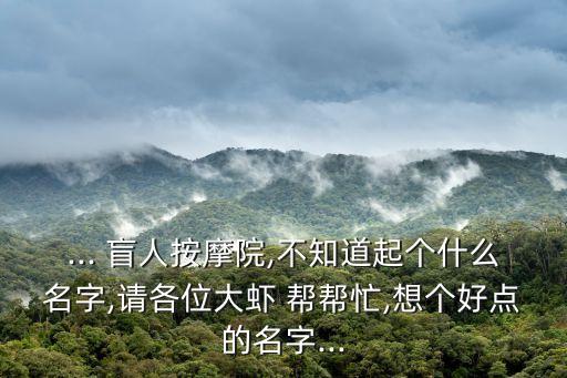 ... 盲人按摩院,不知道起个什么名字,请各位大虾 帮帮忙,想个好点的名字...