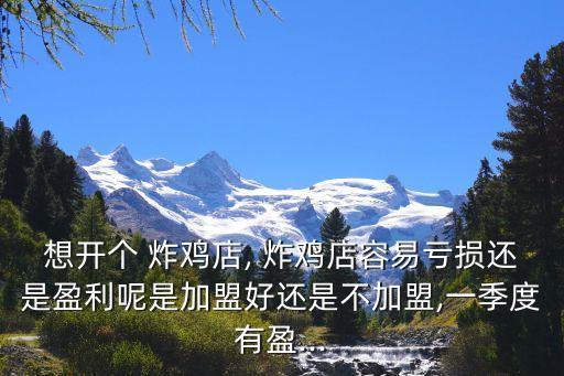 想开个 炸鸡店, 炸鸡店容易亏损还是盈利呢是加盟好还是不加盟,一季度有盈...