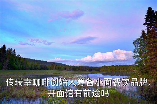 传瑞幸咖啡创始人筹备小面餐饮品牌,开面馆有前途吗