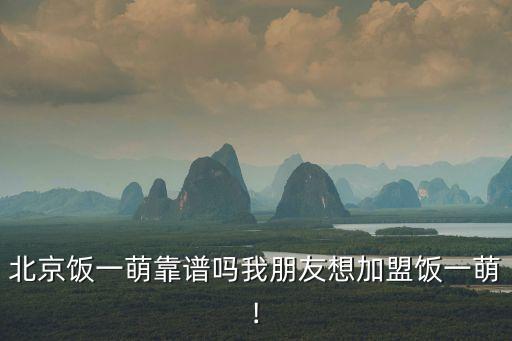 北京饭一萌靠谱吗我朋友想加盟饭一萌!