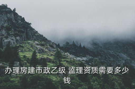 办理房建市政乙级 监理资质需要多少钱