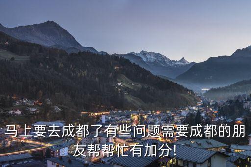 马上要去成都了有些问题需要成都的朋友帮帮忙有加分!