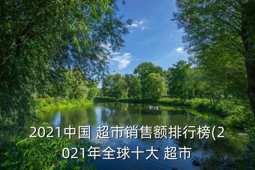 2021中国 超市销售额排行榜(2021年全球十大 超市