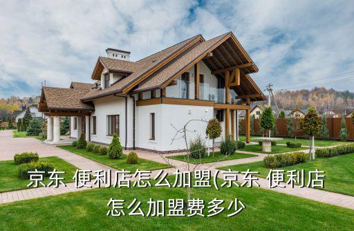京东 便利店怎么加盟(京东 便利店怎么加盟费多少