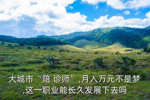 大城市“陪 诊师”,月入万元不是梦,这一职业能长久发展下去吗