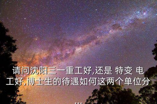 请问沈阳三一重工好,还是 特变 电工好,博士生的待遇如何这两个单位分...