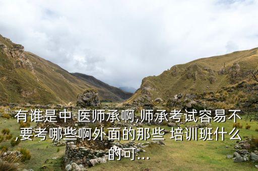 有谁是中 医师承啊,师承考试容易不,要考哪些啊外面的那些 培训班什么的可...