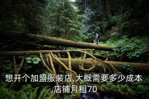 想开个加盟服装店,大概需要多少成本,店铺月租70