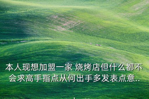 本人现想加盟一家 烧烤店但什么都不会求高手指点从何出手多发表点意...
