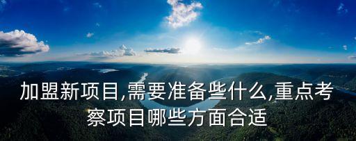 加盟新项目,需要准备些什么,重点考察项目哪些方面合适