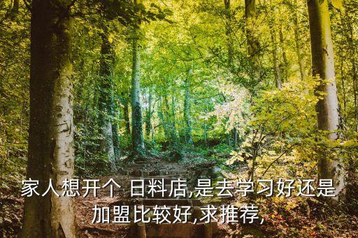 家人想开个 日料店,是去学习好还是加盟比较好,求推荐,