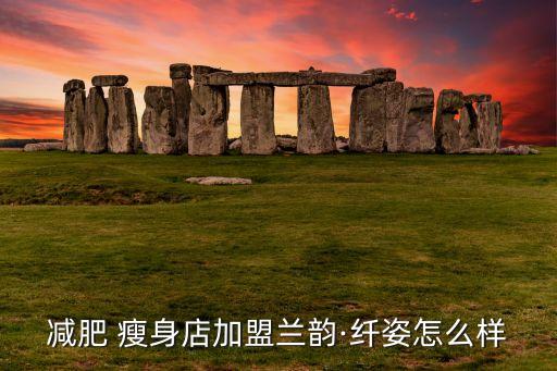 减肥 瘦身店加盟兰韵·纤姿怎么样