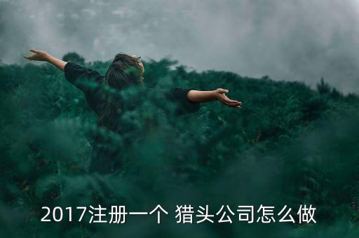 2017注册一个 猎头公司怎么做