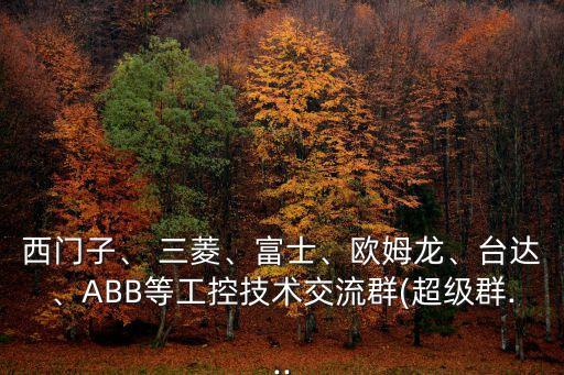 西门子、 三菱、富士、欧姆龙、台达、ABB等工控技术交流群(超级群...
