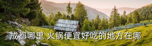 成都哪里 火锅便宜好吃的地方在哪