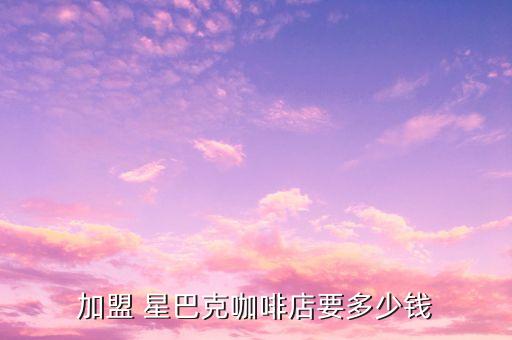 星巴克加盟费多少2021
