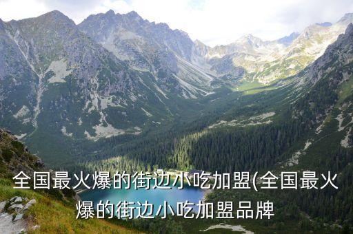 全国最火爆的街边小吃加盟(全国最火爆的街边小吃加盟品牌