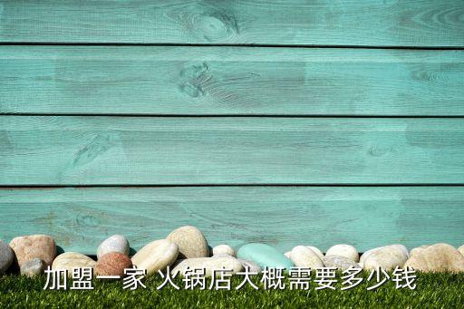 加盟一家 火锅店大概需要多少钱