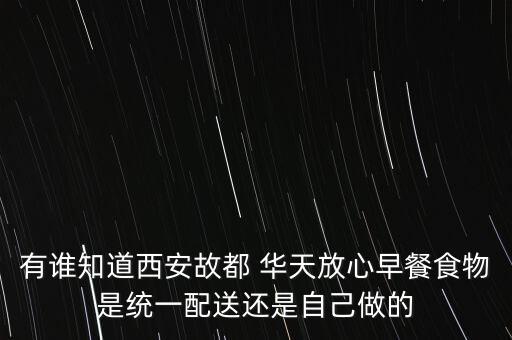 有谁知道西安故都 华天放心早餐食物是统一配送还是自己做的