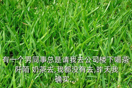 有一个男同事总是请我去公司楼下喝茶 阡陌 奶茶去,我都没有去,昨天我确实...