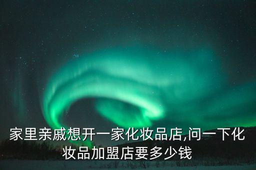 家里亲戚想开一家化妆品店,问一下化妆品加盟店要多少钱