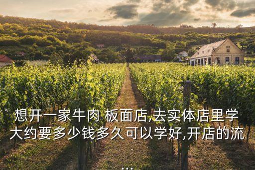 想开一家牛肉 板面店,去实体店里学大约要多少钱多久可以学好,开店的流...