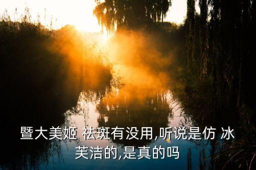 暨大美姬 祛斑有没用,听说是仿 冰芙洁的,是真的吗