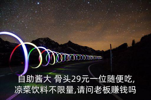  自助酱大 骨头29元一位随便吃,凉菜饮料不限量,请问老板赚钱吗