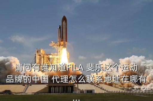 请问有谁知道FILA 斐乐这个运动品牌的中国 代理怎么联系地址在哪有...