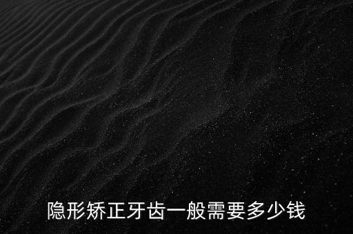 隐形矫正牙齿一般需要多少钱