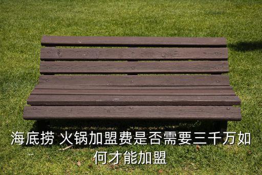海底捞 火锅加盟费是否需要三千万如何才能加盟