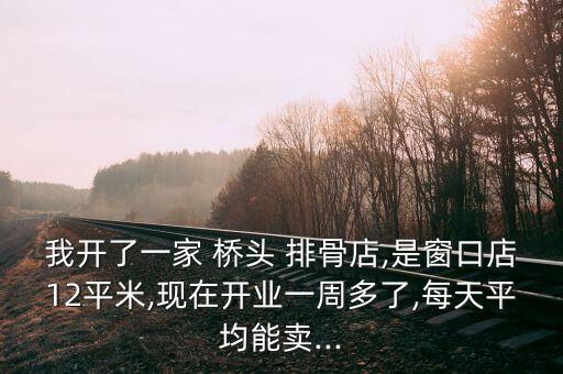 我开了一家 桥头 排骨店,是窗口店12平米,现在开业一周多了,每天平均能卖...