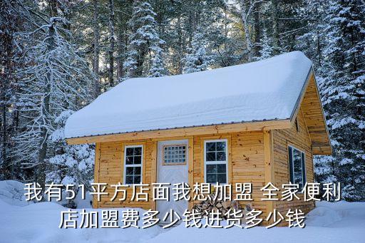 我有51平方店面我想加盟 全家便利店加盟费多少钱进货多少钱