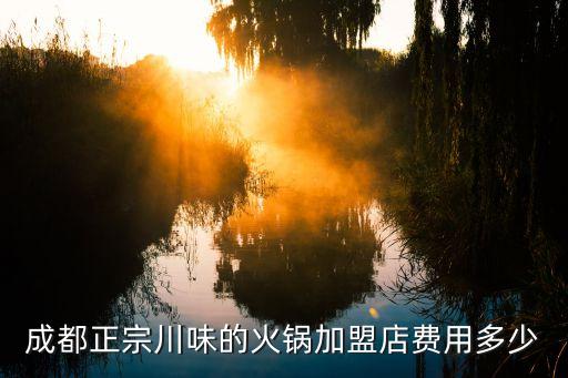 成都正宗川味的火锅加盟店费用多少