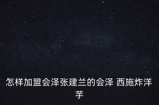 怎样加盟会泽张建兰的会泽 西施炸洋芋