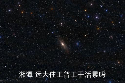 湘潭 远大住工普工干活累吗